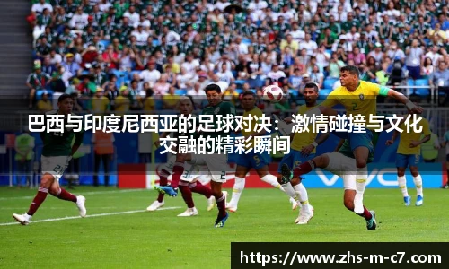 巴西与印度尼西亚的足球对决：激情碰撞与文化交融的精彩瞬间