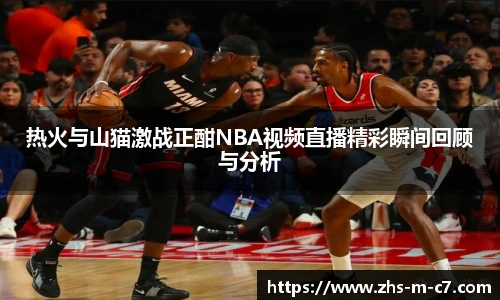 热火与山猫激战正酣NBA视频直播精彩瞬间回顾与分析